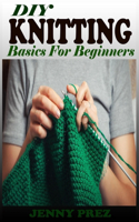 DIY KNITTING Basics For Beginners: The Practical Guide To Knitting Stitches Designs And Patterns For Babies And Seniors. Learn The Step By Step Techniques To Knit Projects Including T