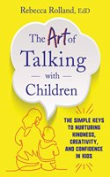 The Art of Talking with Children : The Simple Keys to Nurturing Kindness, Creativity, and Confidence in Kids