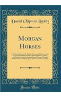 Morgan Horses: A Premium Essay on the Origin, History, and Characteristics of This Remarkable American Breed of Horses; Tracing the Pedigree from the Original Justin Morgan, Through the Most Noted of His Progeny, Down to the Present Time