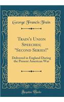 Train's Union Speeches; "Second Series!": Delivered in England During the Present American War (Classic Reprint)