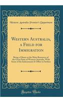 Western Australia, a Field for Immigration: Being a Glance at the Main Resources of the Great State of Western Australia, with Some of the Inducements It Offers to Settlers (Classic Reprint)