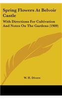 Spring Flowers At Belvoir Castle: With Directions For Cultivation And Notes On The Gardens (1909)