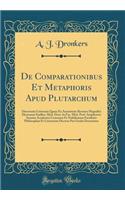 de Comparationibus Et Metaphoris Apud Plutarchum: Dissertatio Litteraria Quam Ex Auctoritate Rectoris Magnifici Hermanni Snellen, Med. Doct. in Fac. Med. Prof. Amplissimi Senatus Academici Consensu Et NobilissimÃ¦ Facultatis PhilosophiÃ¦ Et Littera