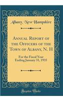 Annual Report of the Officers of the Town of Albany, N. H: For the Fiscal Year Ending January 31, 1935 (Classic Reprint)