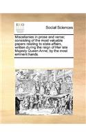 Miscellanies in Prose and Verse; Consisting of the Most Valuable Papers Relating to State-Affairs, Written During the Reign of Her Late Majesty Queen Anne; By the Most Eminent Hands.: (English)