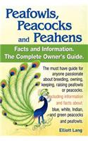 Peafowls, Peacocks and Peahens. Including Facts and Information about Blue, White, Indian and Green Peacocks. Breeding, Owning, Keeping and Raising Pe