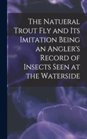 The Natueral Trout fly and its Imitation Being an Angler's Record of Insects Seen at the Waterside