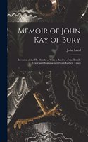 Memoir of John Kay of Bury: Inventor of the Fly-Shuttle ... With a Review of the Textile Trade and Manufacture From Earliest Times