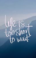 Life is Too Short To Wait.