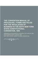 The Convention Manual of Procedure, Forms and Rules for the Regulation of Business in the Sixth New York State Constitutional Convention, 1894; Prepared in Pursuance of Chapter 8, of Laws of 1893 and Chapter 228 of Laws of 1894: (English)
