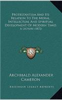 Protestantism and Its Relation to the Moral, Intellectual and Spiritual Development of Modern Times