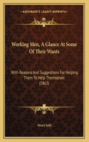 Working Men, A Glance At Some Of Their Wants: With Reasons And Suggestions For Helping Them To Help Themselves (1863)