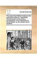 The Case of Our Fellow-Creatures, the Oppressed Africans, Respectfully Recommended to the Serious Consideration of the Legislature of Great-Britain, by the People Called Quakers.