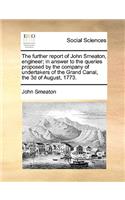 The Further Report of John Smeaton, Engineer; In Answer to the Queries Proposed by the Company of Undertakers of the Grand Canal, the 3D of August, 1773.