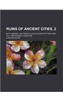 Ruins of Ancient Cities, 2; With General and Particular Accounts of Their Rise, Fall and Present Condition