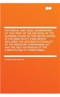 Historical and Legal Examination of That Part of the Decision of the Supreme Court of the United States in the Dred Scott Case Which Declares the Unconstitutionality of the Missouri Compromise ACT and the Self-Extension of the Constitution to Terri