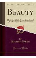 Beauty: Illustrated Chiefly by an Analysis and Classification of Beauty in Woman (Classic Reprint): Illustrated Chiefly by an Analysis and Classification of Beauty in Woman (Classic Reprint)