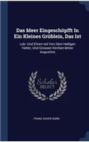 Das Meer Eingeschöpfft In Ein Kleines Grüblein, Das Ist: Lob- Und Ehren-red Von Dem Heiligen Vatter, Und Grossen Kirchen-lehrer Augustino