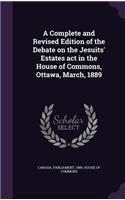 A Complete and Revised Edition of the Debate on the Jesuits' Estates ACT in the House of Commons, Ottawa, March, 1889