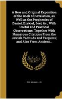 New and Original Exposition of the Book of Revelation, as Well as the Prophecies of Daniel, Ezekiel, Joel, &c., With Useful and Practical Observations; Together With Numerous Citations From the Jewish Talmuds and Targums; and Also From Ancient...