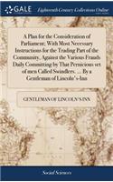 Plan for the Consideration of Parliament; With Most Necessary Instructions for the Trading Part of the Community, Against the Various Frauds Daily Committing by That Pernicious set of men Called Swindlers. ... By a Gentleman of Lincoln's-Inn