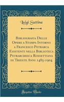 Bibliografia Delle Opere a Stampa Intorno a Francesco Petrarca Esistenti Nella Biblioteca Petrarchesca Rossettiana Di Trieste Anni 1485-1904 (Classic Reprint)