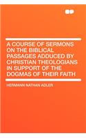 A Course of Sermons on the Biblical Passages Adduced by Christian Theologians in Support of the Dogmas of Their Faith