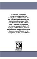 A System of Aeronautics, Comprehending Its Earliest investigations, and Modern Practice and Art. Designed As A History For the Common Reader, and Guide to the Student of the Art. in Three Parts. Containing An Account of the Various Attempts in the 