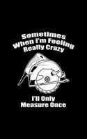 Sometimes When I'm Feeling Really Crazy I'll Only Measure Once