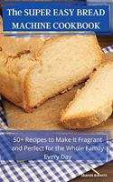 The SUPER EASY BREAD MACHINE COOKBOOK