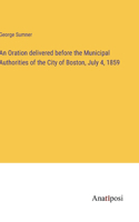 Oration delivered before the Municipal Authorities of the City of Boston, July 4, 1859