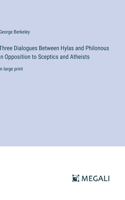Three Dialogues Between Hylas and Philonous in Opposition to Sceptics and Atheists: in large print