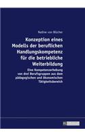 Konzeption eines Modells der beruflichen Handlungskompetenz fuer die betriebliche Weiterbildung: Eine Kompetenzerhebung von drei Berufsgruppen aus dem paedagogischen und oekonomischen Taetigkeitsbereich