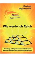 Wie werde ich Reich: Anleitung, Erfolgsnachweise und Übungen wie Ihre Gedanken Reichtum anziehen können