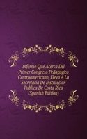Informe Que Acerca Del Primer Congreso Pedagogico Centroamericano, Eleva A La Secretaria De Instruccion Publica De Costa Rica (Spanish Edition)