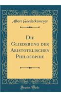 Die Gliederung der Aristotelischen Philosophie (Classic Reprint)