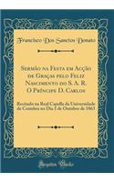 Sermão na Festa em Acção de Graças pelo Feliz Nascimento do S. A. R. O Príncipe D. Carlos: Recitado na Real Capella da Universidade de Coimbra no Dia 1 de Outubro de 1863 (Classic Reprint)