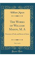 The Works of William Mason, M. A, Vol. 1 of 4: Precentor of York, and Rector of Aston (Classic Reprint)