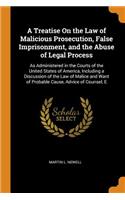 A Treatise On the Law of Malicious Prosecution, False Imprisonment, and the Abuse of Legal Process
