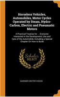 Horseless Vehicles, Automobiles, Motor Cycles Operated by Steam, Hydro-Carbon, Electric and Pneumatic Motors: A Practical Treatise for ... Everyone Interested in the Development, Use and Care of the Automobile, Including a Special Chapter on How to Build