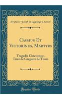 Cassius Et Victorinus, Martyrs: Tragedie Chretienne, TirÃ©e de GrÃ©goire de Tours (Classic Reprint)