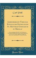 Jahresbericht ï¿½ber Das Kï¿½nigliche Katholische St. Matthias-Gymnasium Zu Breslau: Fï¿½r Das Schulijahr 1870 1871 Mit Welchem Zur ï¿½ffentlichen Prï¿½fing Aller Classen Und Zur Schlussfeier Am 14, 15, 16, August Ergebenst Einladet Der Director De