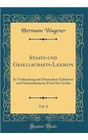 Staats-und Gesellschafts-Lexikon, Vol. 8: In Verbindung mit Deutschen Gelehrten und Staatsmännern; Fürst bis Gyulai (Classic Reprint)