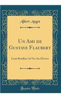 Un Ami de Gustave Flaubert: Louis Bouilhet, Sa Vie, Ses Oeuvres (Classic Reprint): Louis Bouilhet, Sa Vie, Ses Oeuvres (Classic Reprint)