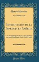 Introduccion de la Imprenta en América: Con una Bibliografía de las Obras Impresas en Aquel Hemisferio Desde 1540 À 1600 (Classic Reprint)