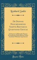 De Dionysii Halicarnassensis Scriptis Rhetoricis Quaestiones Criticae: Ad Summos in Philosophia Honores Ab Amplissimo Philosophorum Ordine Academiae Wilhelmae Argentinensis (Classic Reprint)