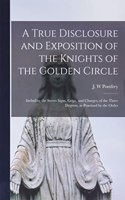 True Disclosure and Exposition of the Knights of the Golden Circle: Including the Secret Signs, Grips, and Charges, of the Three Degrees, as Practised by the Order