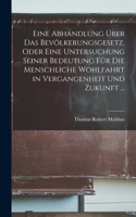 Eine Abhandlung Über Das Bevölkerungsgesetz, Oder Eine Untersuchung Seiner Bedeutung Für Die Menschliche Wohlfahrt in Vergangenheit Und Zukunft ...
