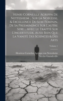 Henri Corneille Agrippa De Nettesheim ... Sur La Noblesse, & Excellence Du Sexe Feminin, De Sa Preeminence Sur L'autre Sexe ... Avec Le Traittè Sur L'incertitude, Aussi Bien Que La Vanitè Des Sciences & Des Arts; Volume 1