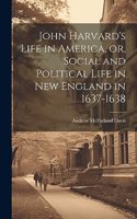 John Harvard's Life in America, or, Social and Political Life in New England in 1637-1638